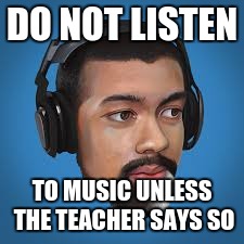 DO NOT LISTEN; TO MUSIC UNLESS THE TEACHER SAYS SO | image tagged in music | made w/ Imgflip meme maker