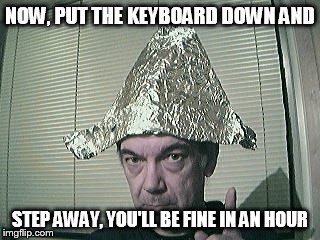 tinfoil hat | NOW, PUT THE KEYBOARD DOWN AND; STEP AWAY, YOU'LL BE FINE IN AN HOUR | image tagged in tinfoil hat | made w/ Imgflip meme maker