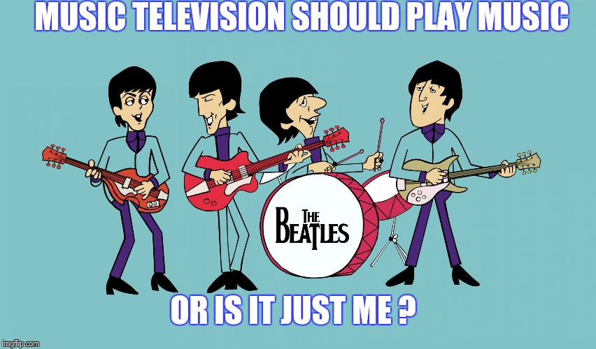 MUSIC TELEVISION SHOULD PLAY MUSIC OR IS IT JUST ME ? | image tagged in beatles cartoon | made w/ Imgflip meme maker