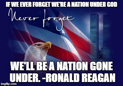 9/11 | IF WE EVER FORGET WE'RE A NATION UNDER GOD; WE'LL BE A NATION GONE UNDER. -RONALD REAGAN | image tagged in 9/11 | made w/ Imgflip meme maker