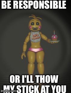Chica from fnaf 2 | BE RESPONSIBLE; OR I'LL THOW MY STICK AT YOU | image tagged in chica from fnaf 2 | made w/ Imgflip meme maker
