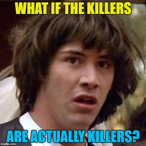 It may be an elaborate bluff... :) |  WHAT IF THE KILLERS; ARE ACTUALLY KILLERS? | image tagged in memes,conspiracy keanu,the killers,music,murder,bluff | made w/ Imgflip meme maker