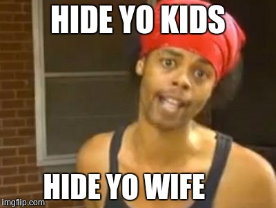 Hide Yo Kids Hide Yo Wife | HIDE YO KIDS; HIDE YO WIFE | image tagged in memes,hide yo kids hide yo wife | made w/ Imgflip meme maker