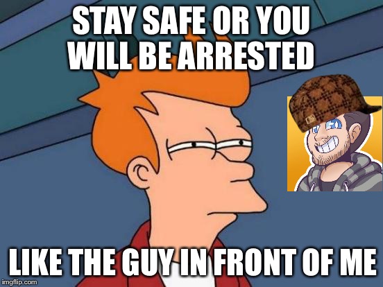 Futurama Fry | STAY SAFE OR YOU WILL BE ARRESTED; LIKE THE GUY IN FRONT OF ME | image tagged in memes,futurama fry,scumbag | made w/ Imgflip meme maker