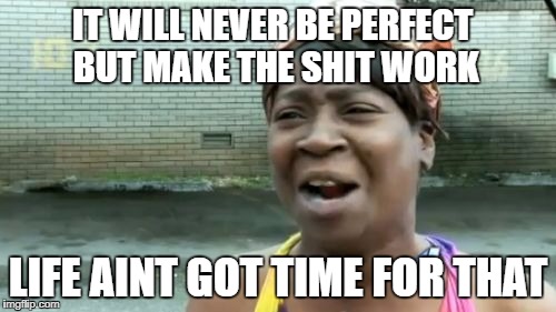 So Yeah | IT WILL NEVER BE PERFECT BUT MAKE THE SHIT WORK; LIFE AINT GOT TIME FOR THAT | image tagged in memes,aint nobody got time for that,okay,meme | made w/ Imgflip meme maker