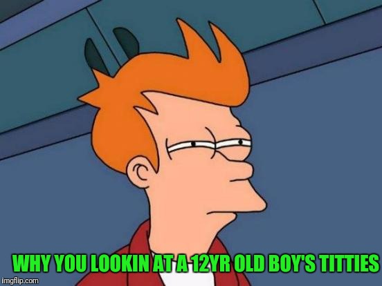 Futurama Fry Meme | WHY YOU LOOKIN AT A 12YR OLD BOY'S TITTIES | image tagged in memes,futurama fry | made w/ Imgflip meme maker