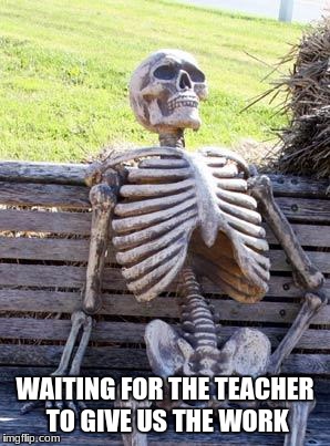 Waiting Skeleton Meme | WAITING FOR THE TEACHER TO GIVE US THE WORK | image tagged in memes,waiting skeleton | made w/ Imgflip meme maker