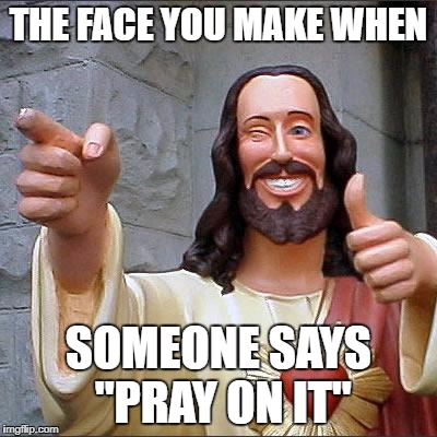 Buddy Christ Meme | THE FACE YOU MAKE WHEN; SOMEONE SAYS "PRAY ON IT" | image tagged in memes,buddy christ | made w/ Imgflip meme maker