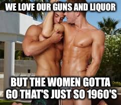 WE LOVE OUR GUNS AND LIQUOR BUT THE WOMEN GOTTA GO THAT'S JUST SO 1960'S | made w/ Imgflip meme maker