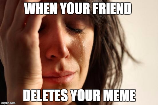First World Problems Meme | WHEN YOUR FRIEND; DELETES YOUR MEME | image tagged in memes,first world problems | made w/ Imgflip meme maker