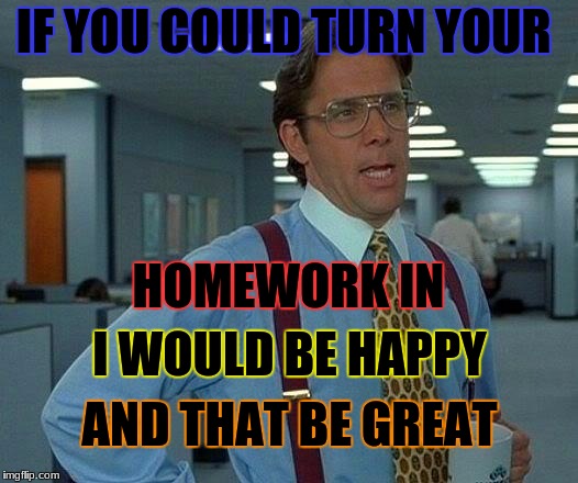 That Would Be Great | IF YOU COULD TURN YOUR; HOMEWORK IN; I WOULD BE HAPPY; AND THAT BE GREAT | image tagged in memes,that would be great | made w/ Imgflip meme maker