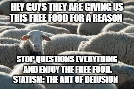 Sheeple | HEY GUYS THEY ARE GIVING US THIS FREE FOOD FOR A REASON; STOP QUESTIONS EVERYTHING AND ENJOY THE FREE FOOD. STATISM: THE ART OF DELUSION | image tagged in sheeple | made w/ Imgflip meme maker