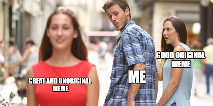 Distracted Boyfriend | GOOD ORIGINAL MEME; GREAT AND UNORIGINAL MEME; ME | image tagged in man looking at other woman | made w/ Imgflip meme maker