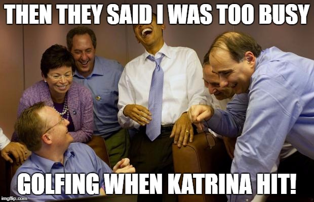 And then I said Obama | THEN THEY SAID I WAS TOO BUSY; GOLFING WHEN KATRINA HIT! | image tagged in memes,and then i said obama | made w/ Imgflip meme maker