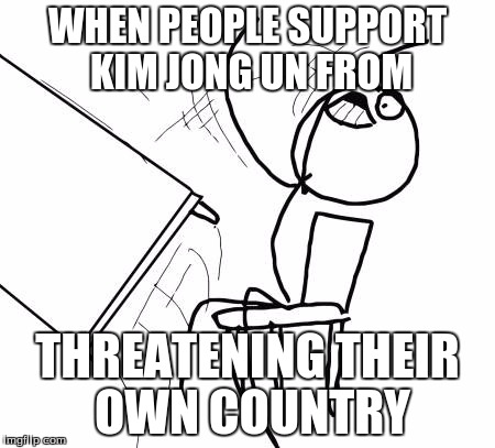 Table Flip Guy Meme | WHEN PEOPLE SUPPORT KIM JONG UN FROM; THREATENING THEIR OWN COUNTRY | image tagged in memes,table flip guy | made w/ Imgflip meme maker