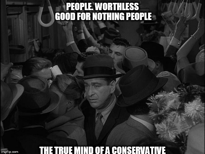 conservatives | PEOPLE. WORTHLESS GOOD FOR NOTHING PEOPLE; THE TRUE MIND OF A CONSERVATIVE | image tagged in conservatives | made w/ Imgflip meme maker
