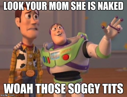 X, X Everywhere Meme | LOOK YOUR MOM SHE IS NAKED; WOAH THOSE SOGGY TITS | image tagged in memes,x x everywhere | made w/ Imgflip meme maker