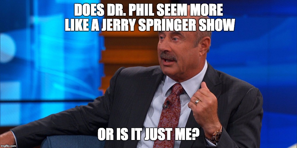 Dr. Phil | DOES DR. PHIL SEEM MORE LIKE A JERRY SPRINGER SHOW; OR IS IT JUST ME? | image tagged in dr phil,jerry springer,trailer trash,crazy,fake | made w/ Imgflip meme maker