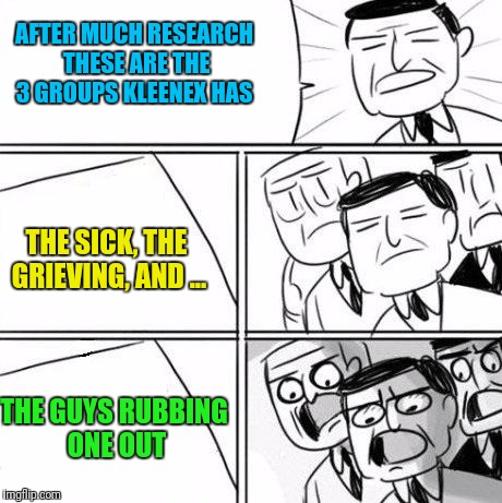 Idea Paper  | AFTER MUCH RESEARCH THESE ARE THE 3 GROUPS KLEENEX HAS; THE SICK,
THE GRIEVING,
AND ... THE GUYS RUBBING ONE OUT | image tagged in idea paper | made w/ Imgflip meme maker