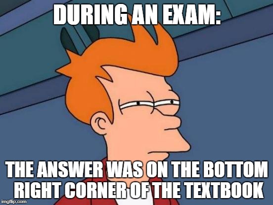 Futurama Fry Meme |  DURING AN EXAM:; THE ANSWER WAS ON THE BOTTOM RIGHT CORNER OF THE TEXTBOOK | image tagged in memes,futurama fry | made w/ Imgflip meme maker