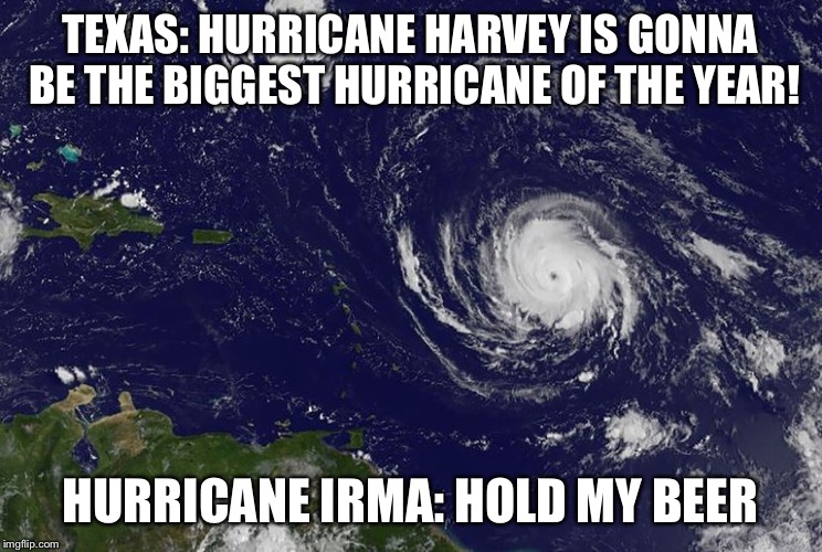 Irma: Hold my beer |  TEXAS: HURRICANE HARVEY IS GONNA BE THE BIGGEST HURRICANE OF THE YEAR! HURRICANE IRMA: HOLD MY BEER | image tagged in hurricane harvey,hurricane irma,irma,harvey,hurricane,hold my beer | made w/ Imgflip meme maker