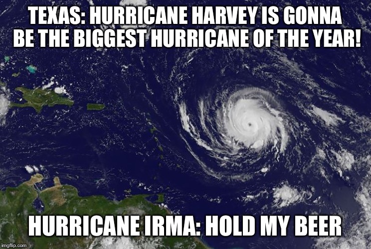 Irma: Hold my beer | TEXAS: HURRICANE HARVEY IS GONNA BE THE BIGGEST HURRICANE OF THE YEAR! HURRICANE IRMA: HOLD MY BEER | image tagged in hurricane harvey,hurricane irma,irma,harvey,hurricane,hold my beer | made w/ Imgflip meme maker