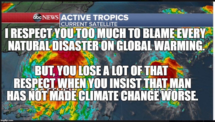 Hurricaine Trust | I RESPECT YOU TOO MUCH TO BLAME EVERY NATURAL DISASTER ON GLOBAL WARMING. BUT, YOU LOSE A LOT OF THAT RESPECT WHEN YOU INSIST THAT MAN HAS NOT MADE CLIMATE CHANGE WORSE. | image tagged in hurricaine trust | made w/ Imgflip meme maker