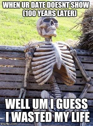Waiting Skeleton Meme | WHEN UR DATE DOESNT SHOW
     (100 YEARS LATER); WELL UM I GUESS I WASTED MY LIFE | image tagged in memes,waiting skeleton | made w/ Imgflip meme maker