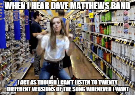 WHEN I HEAR DMB | WHEN I HEAR DAVE MATTHEWS BAND; I ACT AS THOUGH I CAN’T LISTEN TO TWENTY DIFFERENT VERSIONS OF THE SONG WHENEVER I WANT | image tagged in dmb,dave matthews band,dance,store | made w/ Imgflip meme maker
