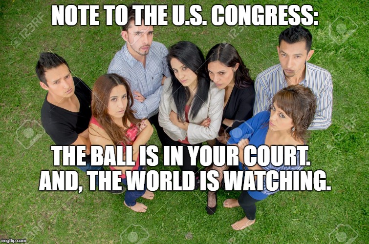 dreamers | NOTE TO THE U.S. CONGRESS:; THE BALL IS IN YOUR COURT.  AND, THE WORLD IS WATCHING. | image tagged in congress | made w/ Imgflip meme maker