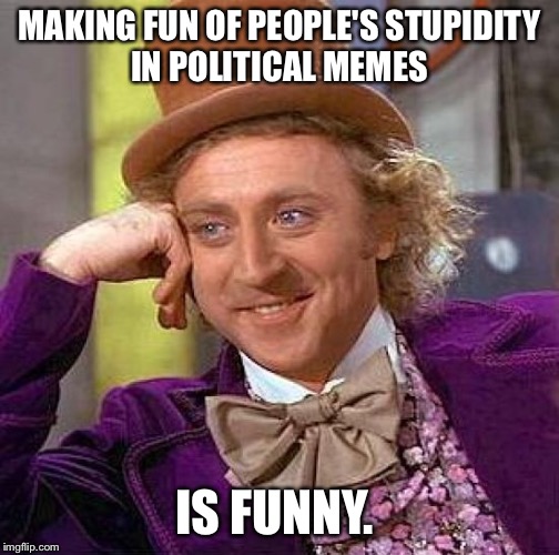 Creepy Condescending Wonka Meme | MAKING FUN OF PEOPLE'S STUPIDITY IN POLITICAL MEMES IS FUNNY. | image tagged in memes,creepy condescending wonka | made w/ Imgflip meme maker