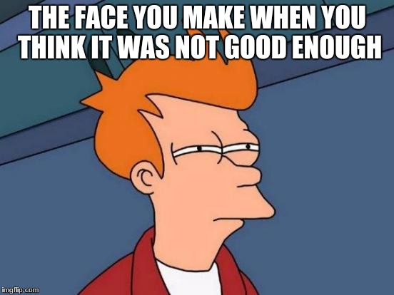 Futurama Fry Meme | THE FACE YOU MAKE WHEN YOU THINK IT WAS NOT GOOD ENOUGH | image tagged in memes,futurama fry | made w/ Imgflip meme maker