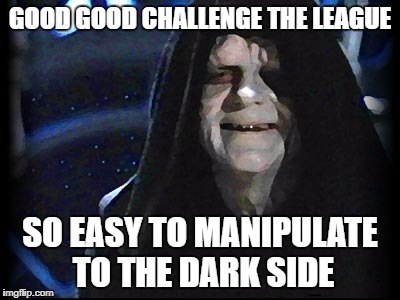 lord sith | GOOD GOOD CHALLENGE THE LEAGUE; SO EASY TO MANIPULATE TO THE DARK SIDE | image tagged in lord sith | made w/ Imgflip meme maker