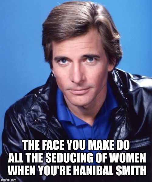 THE FACE YOU MAKE DO ALL THE SEDUCING OF WOMEN WHEN YOU'RE HANIBAL SMITH | made w/ Imgflip meme maker