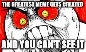 THE GREATEST MEME GETS CREATED; AND YOU CAN'T SEE IT | image tagged in funny,memes | made w/ Imgflip meme maker