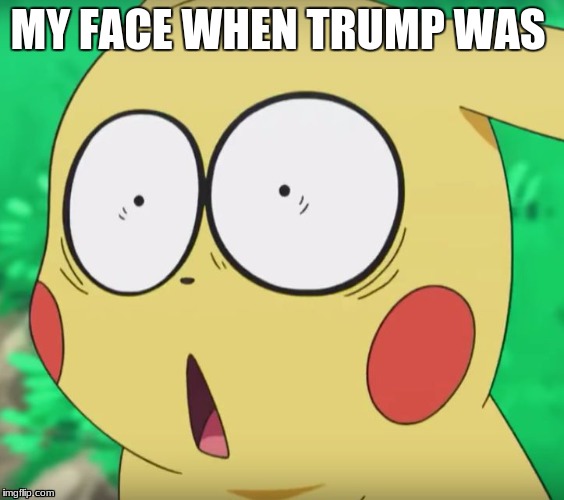 pikachu | MY FACE WHEN TRUMP WAS | image tagged in pikachu | made w/ Imgflip meme maker