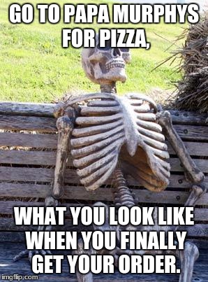 Waiting Skeleton | GO TO PAPA MURPHYS FOR PIZZA, WHAT YOU LOOK LIKE WHEN YOU FINALLY GET YOUR ORDER. | image tagged in memes,waiting skeleton | made w/ Imgflip meme maker