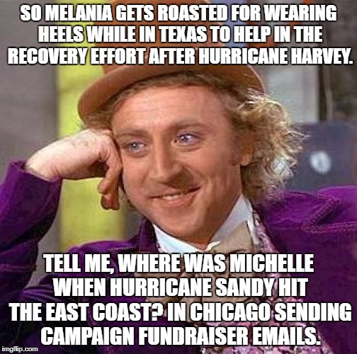 Creepy Condescending Wonka | SO MELANIA GETS ROASTED FOR WEARING HEELS WHILE IN TEXAS TO HELP IN THE RECOVERY EFFORT AFTER HURRICANE HARVEY. TELL ME, WHERE WAS MICHELLE WHEN HURRICANE SANDY HIT THE EAST COAST? IN CHICAGO SENDING CAMPAIGN FUNDRAISER EMAILS. | image tagged in memes,creepy condescending wonka | made w/ Imgflip meme maker