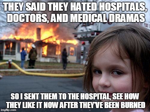 Disaster Girl Meme | THEY SAID THEY HATED HOSPITALS, DOCTORS, AND MEDICAL DRAMAS; SO I SENT THEM TO THE HOSPITAL, SEE HOW THEY LIKE IT NOW AFTER THEY'VE BEEN BURNED | image tagged in memes,disaster girl | made w/ Imgflip meme maker