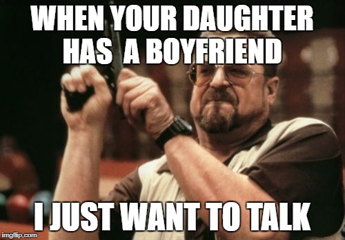 Am I The Only One Around Here Meme | WHEN YOUR DAUGHTER HAS 
A BOYFRIEND; I JUST WANT TO TALK | image tagged in memes,am i the only one around here | made w/ Imgflip meme maker