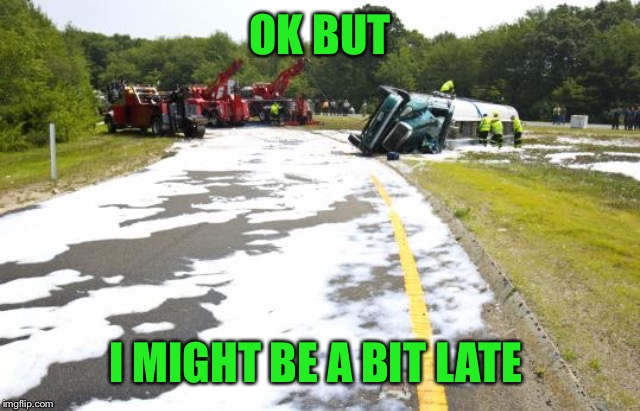 OK BUT I MIGHT BE A BIT LATE | image tagged in spilled milk truck | made w/ Imgflip meme maker