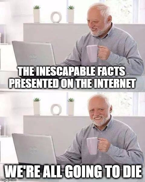 Painful Reality | THE INESCAPABLE FACTS PRESENTED ON THE INTERNET; WE'RE ALL GOING TO DIE | image tagged in memes,hide the pain harold,collapse,geo-engineering,dying earth,death | made w/ Imgflip meme maker