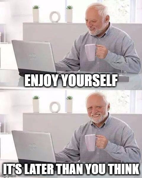 Good Advice Harold | ENJOY YOURSELF; IT'S LATER THAN YOU THINK | image tagged in memes,hide the pain harold,enjoy,life and death,live,you can do it | made w/ Imgflip meme maker