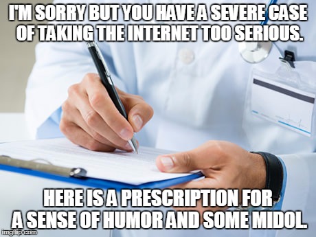 doctor | I'M SORRY BUT YOU HAVE A SEVERE CASE OF TAKING THE INTERNET TOO SERIOUS. HERE IS A PRESCRIPTION FOR A SENSE OF HUMOR AND SOME MIDOL. | image tagged in doctor | made w/ Imgflip meme maker