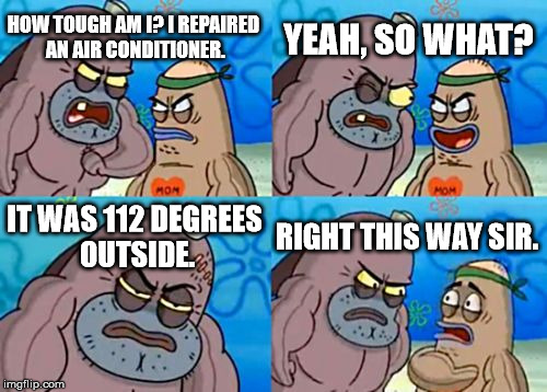 How Tough Are You Meme | HOW TOUGH AM I?
I REPAIRED AN AIR CONDITIONER. YEAH, SO WHAT? IT WAS 112 DEGREES OUTSIDE. RIGHT THIS WAY SIR. | image tagged in memes,how tough are you | made w/ Imgflip meme maker