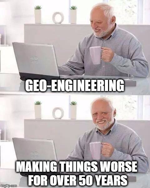 It's a real thing... | GEO-ENGINEERING; MAKING THINGS WORSE FOR OVER 50 YEARS | image tagged in memes,hide the pain harold,research,do your job,military industrial complex,geo-engineering | made w/ Imgflip meme maker