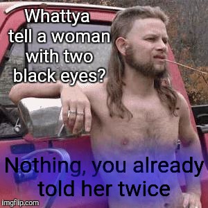 Abusive redneck | Whattya tell a woman with two black eyes? Nothing, you already told her twice | image tagged in almost redneck | made w/ Imgflip meme maker