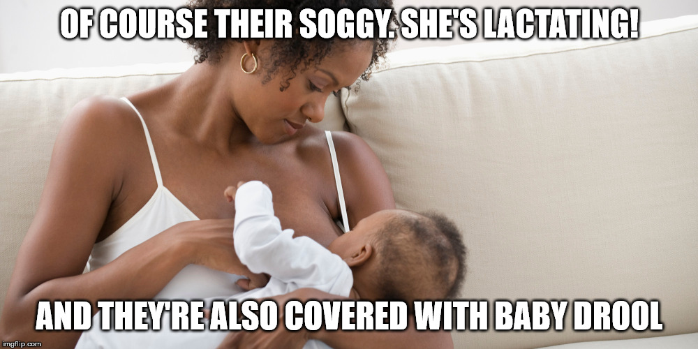 OF COURSE THEIR SOGGY. SHE'S LACTATING! AND THEY'RE ALSO COVERED WITH BABY DROOL | made w/ Imgflip meme maker