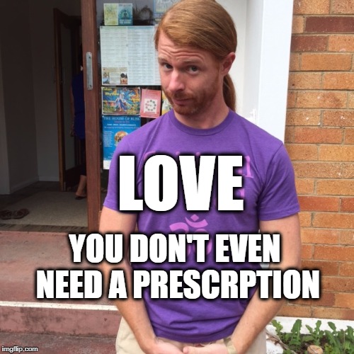 All we need is love...in action... | LOVE; YOU DON'T EVEN NEED A PRESCRPTION | image tagged in jp sears the spiritual guy,love,love is all we need,prescription | made w/ Imgflip meme maker