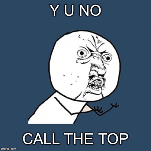 Y U No Meme | Y U NO CALL THE TOP | image tagged in memes,y u no | made w/ Imgflip meme maker